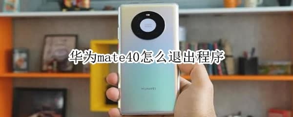 手机教程:华为mate40怎么退出程序 关闭后台应用的教程介绍